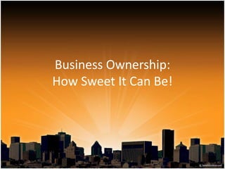 Business Ownership:
How Sweet It Can Be!
 