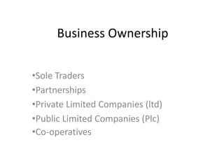 Business Ownership
•Sole Traders
•Partnerships
•Private Limited Companies (ltd)
•Public Limited Companies (Plc)
•Co-operatives
 