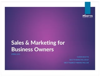 Sales & Marketing for
Business Owners
SPRING 2019
SHARON MOSTYN
MOSTYN MARKETING GROUP
SMOSTYN@MOSTYNMARKETING.COM
 