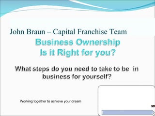John Braun – Capital Franchise Team TOLL FREE  1-877-609-0570 Capital Franchise Team, LLC Working together to achieve your dream 