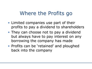 Where the Profits go Limited companies use part of their profits to pay a dividend to shareholders They can choose not to pay a dividend but always have to pay interest on any borrowing the company has made Profits can be ‘retained’ and ploughed back into the company 