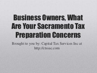 Business Owners, What
Are Your Sacramento Tax
Preparation Concerns
Brought to you by: Capital Tax Services Inc at
http://ctssac.com
 
