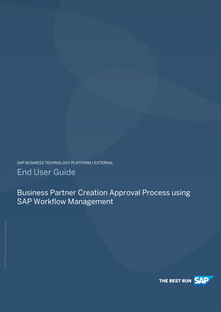 1
©
2020
SAP
SE
or
an
SAP
affiliate
company.
All
rights
reserved.
SAP BUSINESS TECHNOLOGY PLATFORM | EXTERNAL
End User Guide
Business Partner Creation Approval Process using
SAP Workflow Management
 