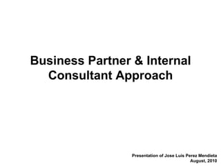 Presentation of Jose Luis Perez Mendieta August, 2010 Business Partner & Internal Consultant Approach 