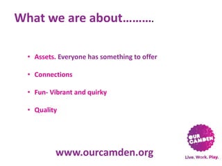 What we are about……….
• Assets. Everyone has something to offer
• Connections
• Fun- Vibrant and quirky
• Quality

www.ourcamden.org

 