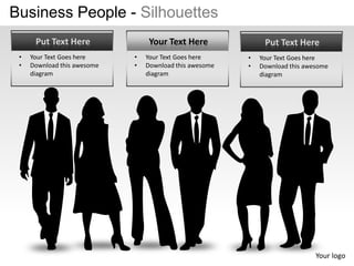 Business People - Silhouettes
      Put Text Here               Your Text Here              Put Text Here
 •   Your Text Goes here     •   Your Text Goes here     •   Your Text Goes here
 •   Download this awesome   •   Download this awesome   •   Download this awesome
     diagram                     diagram                     diagram




                                                                              Your logo
 