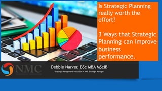 Debbie Narver, BSc MBA MScIB
Strategic Management Instructor at NMC Strategic Manager
Is Strategic Planning
really worth the
effort?
3 Ways that Strategic
Planning can improve
business
performance.
 