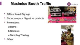 Maximise Booth Traffic
• Differentiated Signage
• Showcase your Signature products
• Promotions:
a.Demo
b.Contests
c.Sampling/ Tasting
• Offers
 