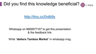 Did you find this knowledge beneficial?
http://tiny.cc/0ntb9y
Whatsapp on 8669977107 to get this presentation
& the feedback link.
Write “deAsra Tamboo Market” in whatsapp msg.
 