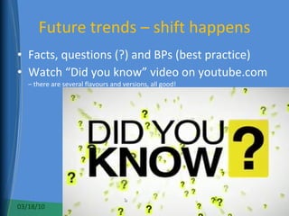 Future trends – shift happens Facts, questions (?) and BPs (best practice) Watch “Did you know” video on youtube.com  – there are several flavours and versions, all good!  