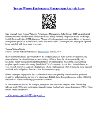 Towers Watson Performance Management Analysis Essay
New research from Towers Watson's Performance Management Pulse Survey 2015 has confirmed
that the concerns raised in these articles are shared widely in many companies around the Europe,
Middle East and Africa (EMEA) region. Almost 65% of organisations described their performance
management processes as ineffective, while only three out of 10 managers and employees reported
being satisfied with these same processes.
Towers Watson Media
Source: Towers Watson Performance Management Survey 2015
But while there is broad agreement about the ineffectiveness of many current programmes, the
reasons behind the dissatisfaction are surprisingly different from the picture painted by the
headlines. Rather than confirming that companies are spending too much time on developing
employee performance, the survey found that 83% of companies invest fewer than six hours per
year on each employee. Against a background where employees are often demanding more frequent
feedback and touchpoints, there is a clear disconnect emerging.
Global employee engagement data confirm how important spending time to set clear goals and
objectives and discussing careers is to employees. Indeed, these frequently appear as two of the top
three drivers of sustainable engagement and retention.
In this most recent survey, for example, employees said they want to spend more time setting
relevant goals (58%) and participating in performance feedback and career discussions (72%). These
results further underscore
... Get more on HelpWriting.net ...
 