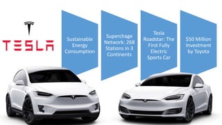 Sustainable
Energy
Consumption
Superchage
Network: 268
Stations in 3
Continents
Tesla
Roadstar: The
First Fully
Electric
Sports Car
$50 Million
Investment
by Toyota
 