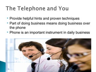  Provide helpful hints and proven techniques 
 Part of doing business means doing business over 
the phone 
 Phone is an important instrument in daily business 
 