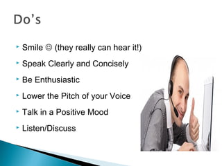  Smile  (they really can hear it!) 
 Speak Clearly and Concisely 
 Be Enthusiastic 
 Lower the Pitch of your Voice 
 Talk in a Positive Mood 
 Listen/Discuss 
 