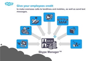 Give your employees creditto make overseas calls to landlines and mobiles, as well as send text messages.Skype Manager™