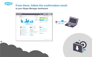 From there, follow the confirmation emailto your Skype Manager dashboard