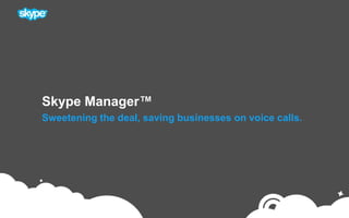 Skype Manager™ Sweetening the deal, saving businesses on voice calls. 