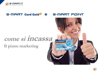 s-mart Card Gold    e   s-mart point




come si incassa
Il piano marketing
 