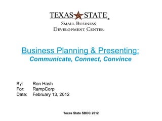 Business Planning & Presenting:
        Communicate, Connect, Convince


By:     Ron Hash
For:    RampCorp
Date:   February 13, 2012



                      Texas State SBDC 2012
 