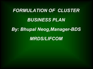 FORMULATION OF  CLUSTER BUSINESS PLAN  By: Bhupal Neog,Manager-BDS MRDS/LIFCOM 