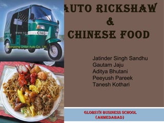 Auto Rickshaw  & Chinese food  GLOBSYN BUSINESS SCHOOL (AHMEDABAD)  Jatinder Singh Sandhu Gautam Jaju Aditya Bhutani Peeyush Pareek Tanesh Kothari 