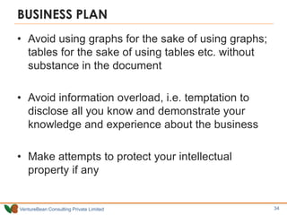 VentureBean Consulting Private Limited
BUSINESS PLAN
• Avoid using graphs for the sake of using graphs;
tables for the sake of using tables etc. without
substance in the document
• Avoid information overload, i.e. temptation to
disclose all you know and demonstrate your
knowledge and experience about the business
• Make attempts to protect your intellectual
property if any
34
 