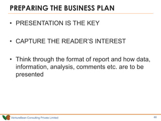 VentureBean Consulting Private Limited
PREPARING THE BUSINESS PLAN
• PRESENTATION IS THE KEY
• CAPTURE THE READER’S INTEREST
• Think through the format of report and how data,
information, analysis, comments etc. are to be
presented
46
 