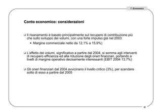 Conto economico: considerazioni  Il risanamento è basato principalmente sul recupero di contribuzione più che sullo sviluppo dei volumi, con una forte impulso già nel 2003:  Margine commerciale netto da 12,1% a 15,9%)  L’effetto dei volumi, significativo a partire dal 2004, si somma agli interventi di recupero efficienza ed alla riduzione degli oneri finanziari, portando a livelli di margine operativo decisamente interessanti (EBIT 2004 13,7%)  Gli oneri finanziari dal 2004 avvicinano il livello critico (3%), per scendere sotto di esso a partire dal 2005 7. Economics 