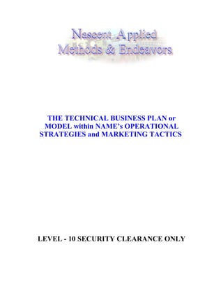 THE TECHNICAL BUSINESS PLAN or
 MODEL within NAME’s OPERATIONAL
STRATEGIES and MARKETING TACTICS




LEVEL - 10 SECURITY CLEARANCE ONLY
 