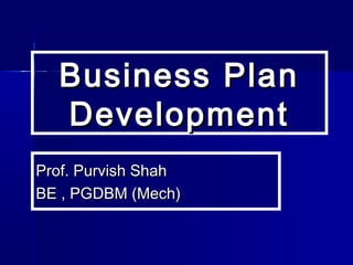 Business PlanBusiness Plan
DevelopmentDevelopment
Prof. Purvish ShahProf. Purvish Shah
BE , PGDBM (Mech)BE , PGDBM (Mech)
 