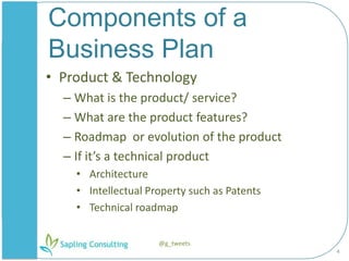 ç,[object Object],Components of a Business Plan,[object Object],Product & Technology,[object Object],What is the product/ service?,[object Object],What are the product features?,[object Object],Roadmap  or evolution of the product,[object Object],If it’s a technical product,[object Object],Architecture,[object Object],Intellectual Property such as Patents,[object Object],Technical roadmap,[object Object],4,[object Object],@g_tweets,[object Object]