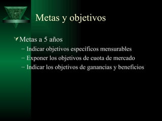 Metas y objetivos Metas a 5 años Indicar objetivos específicos mensurables Exponer los objetivos de cuota de mercado Indicar los objetivos de ganancias y beneficios 