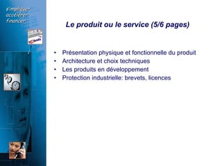Le produit ou le service (5/6 pages)  Présentation physique et fonctionnelle du produit Architecture et choix techniques Les produits en développement  Protection industrielle: brevets, licences 