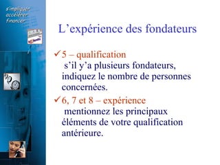 L’expérience des fondateurs 5 – qualification   s’il y’a plusieurs fondateurs, indiquez le nombre de personnes concernées. 6, 7 et 8 – expérience   mentionnez les principaux éléments de votre qualification antérieure. 