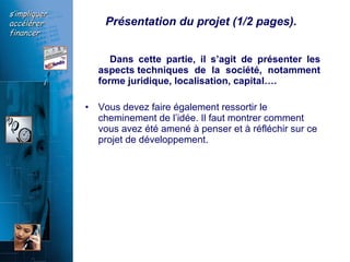 Présentation du projet (1/2 pages).   Dans cette partie, il s’agit de présenter les aspects techniques de la société, notamment forme juridique, localisation, capital…. Vous devez faire également ressortir le cheminement de l’idée. Il faut montrer comment vous avez été amené à penser et à réfléchir sur ce projet de développement.   