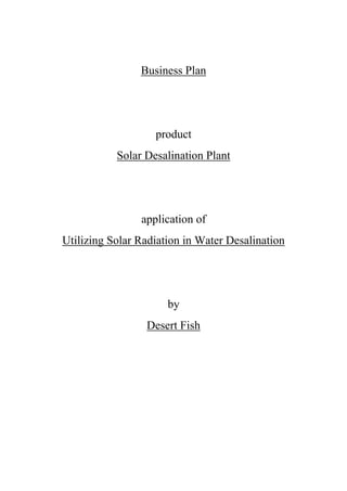 Business Plan




                   product
           Solar Desalination Plant




                application of
Utilizing Solar Radiation in Water Desalination




                      by
                 Desert Fish
 