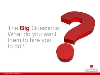 The Big Questions:
       What do you want
       them to hire you
       to do?



© Looper Reed & McGraw, P.C.
 