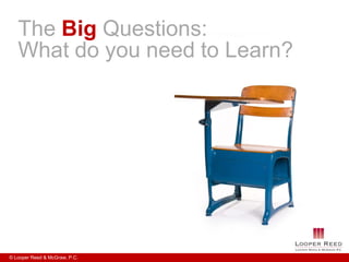 The Big Questions:
   What do you need to Learn?




© Looper Reed & McGraw, P.C.
 