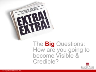 The Big Questions:
                               How are you going to
                               become Visible &
                               Credible?
© Looper Reed & McGraw, P.C.
 