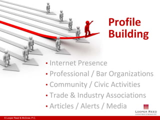 Profile
                                                     Building

                               • Internet Presence
                               • Professional / Bar Organizations
                               • Community / Civic Activities
                               • Trade & Industry Associations
                               • Articles / Alerts / Media
© Looper Reed & McGraw, P.C.
 