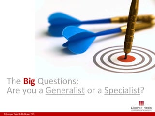 The Big Questions:
  Are you a Generalist or a Specialist?

© Looper Reed & McGraw, P.C.
 