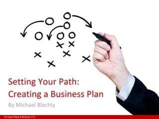 Setting Your Path:
   Creating a Business Plan
   By Michael Blachly
© Looper Reed & McGraw, P.C.
 