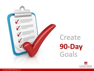 Create
                               90-Day
                               Goals
© Looper Reed & McGraw, P.C.
 