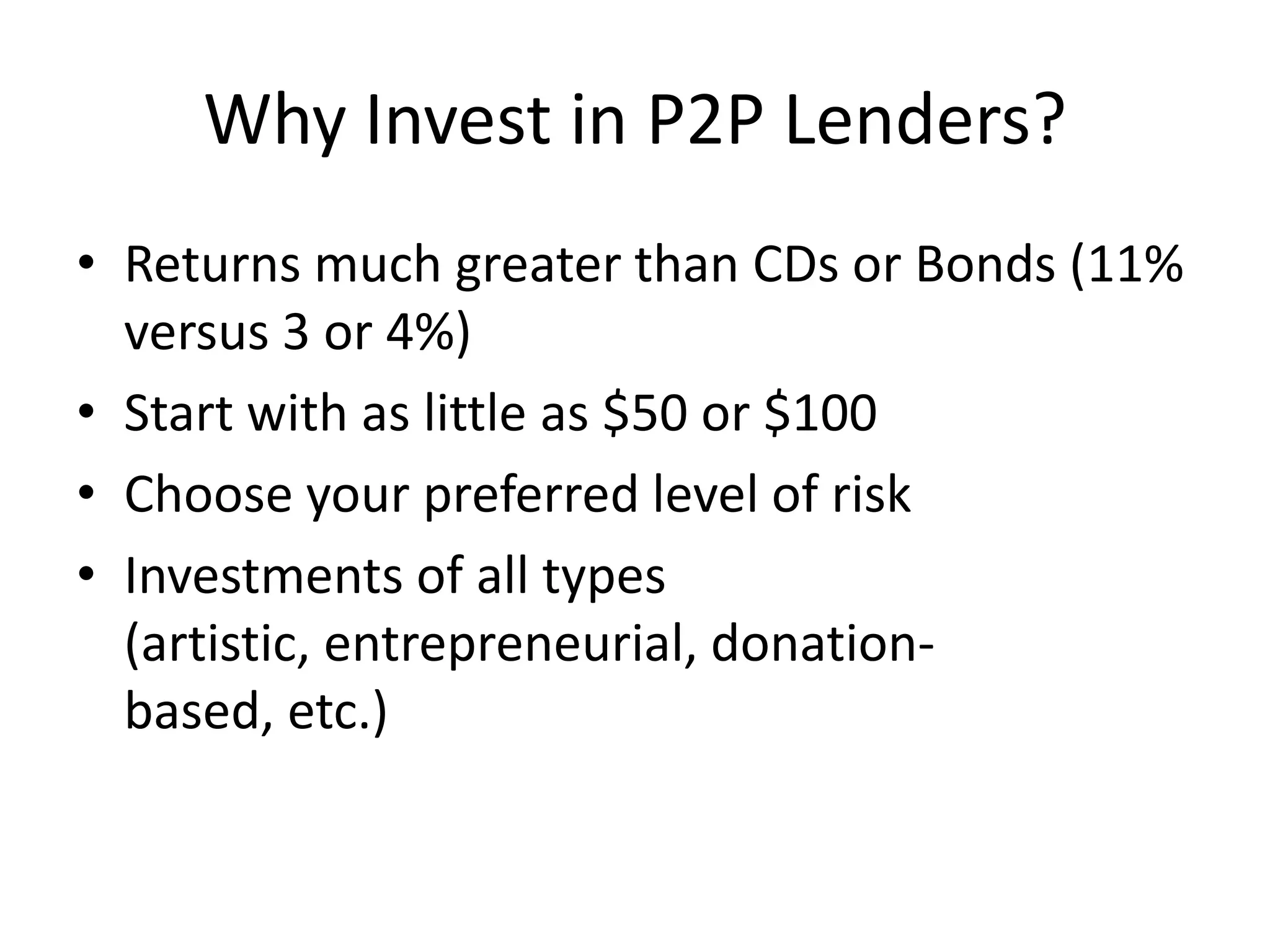 Why Invest in P2P Lenders?
• Returns much greater than CDs or Bonds (11%
  versus 3 or 4%)
• Start with as little as $50 or $100
• Choose your preferred level of risk
• Investments of all types
  (artistic, entrepreneurial, donation-
  based, etc.)
 