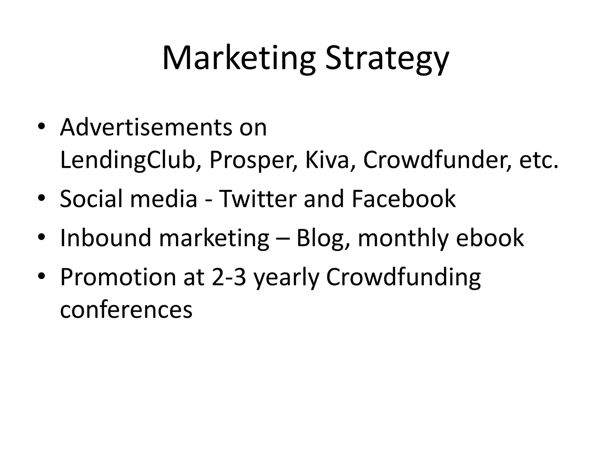 Marketing Strategy
• Advertisements on
  LendingClub, Prosper, Kiva, Crowdfunder, etc.
• Social media - Twitter and Facebook
• Inbound marketing – Blog, monthly ebook
• Promotion at 2-3 yearly Crowdfunding
  conferences
 