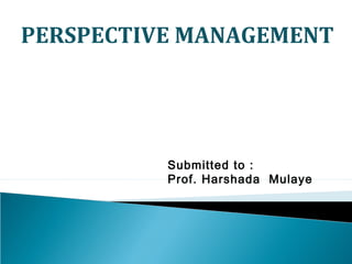 PERSPECTIVE MANAGEMENT




          Submitted to :
          Prof. Harshada Mulaye
 