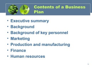 Contents of a Business
               Plan

•   Executive summary
•   Background
•   Background of key personnel
•   Marketing
•   Production and manufacturing
•   Finance
•   Human resources
                                        12
 