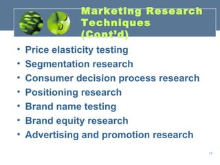 Marketing Research
              Techniques
              (Cont’d)
•   Price elasticity testing
•   Segmentation research
•   Consumer decision process research
•   Positioning research
•   Brand name testing
•   Brand equity research
•   Advertising and promotion research
                                         17
 