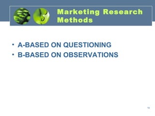Marketing Research
          Methods


• A-BASED ON QUESTIONING
• B-BASED ON OBSERVATIONS




                               19
 