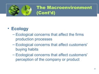 The Macroenvironment
                (Cont’d)


• Ecology
  – Ecological concerns that affect the firms
    production processes
  – Ecological concerns that affect customers'
    buying habits
  – Ecological concerns that affect customers'
    perception of the company or product

                                                 28
 